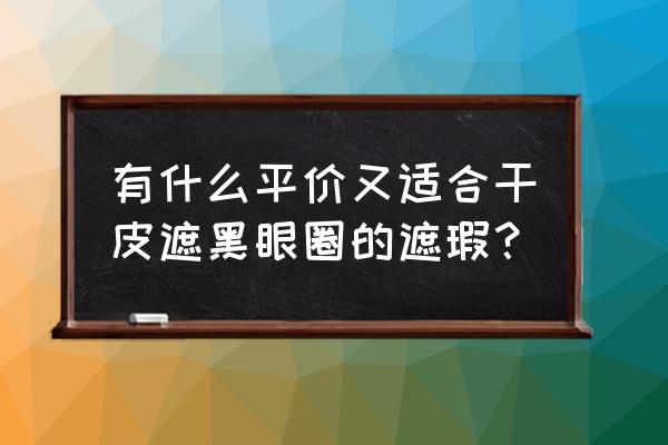 平价全套护肤品适合干皮推荐 有什么平价又适合干皮遮黑眼圈的遮瑕？