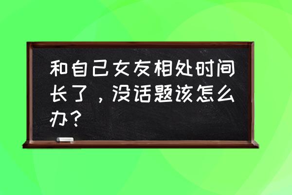 怎么跟人聊天聊的时间比较长 和自己女友相处时间长了，没话题该怎么办？