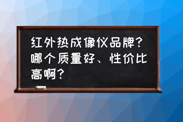 红外热成像仪十大品牌排名 红外热成像仪品牌?哪个质量好、性价比高啊？