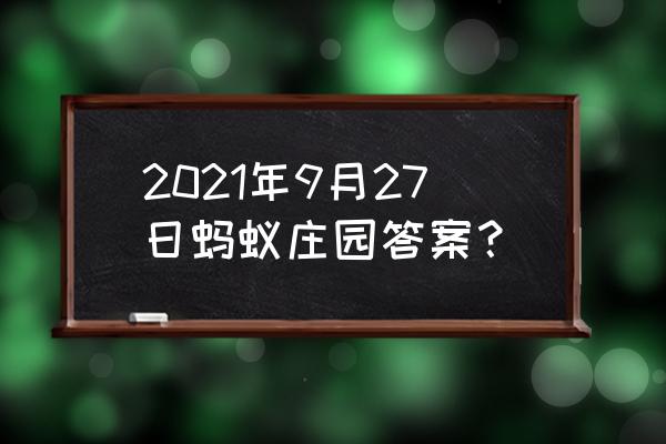 二月十六蚂蚁庄园答案 2021年9月27日蚂蚁庄园答案？