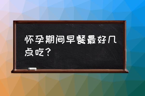 孕妇喝豆浆的最佳时间 怀孕期间早餐最好几点吃？