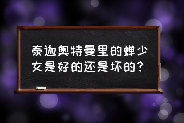 泰迦奥特曼普通话全集 泰迦奥特曼里的蝉少女是好的还是坏的？