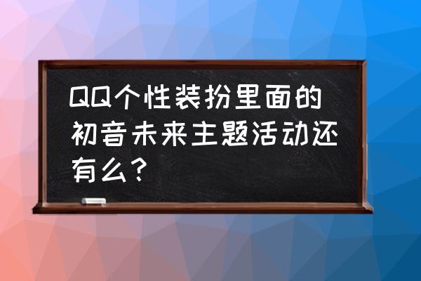 初音未来最近更新了什么 QQ个性装扮里面的初音未来主题活动还有么？