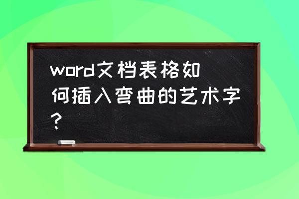 word表格怎么设置文字环绕嵌入型 word文档表格如何插入弯曲的艺术字？