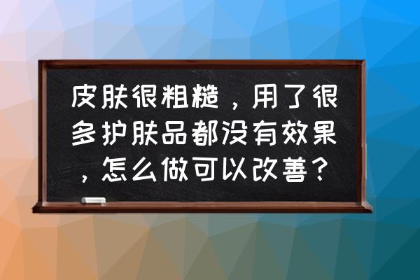 每天如何简单护肤不伤害皮肤 皮肤很粗糙，用了很多护肤品都没有效果，怎么做可以改善？