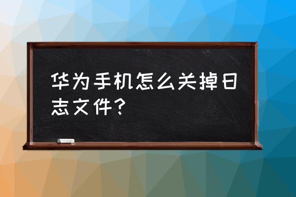 华为手机怎么查看更新日志 华为手机怎么关掉日志文件？