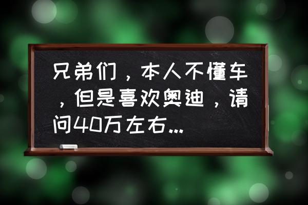 不同预算买什么车最有面子 兄弟们，本人不懂车，但是喜欢奥迪，请问40万左右预算买a6还是q5l谢谢？