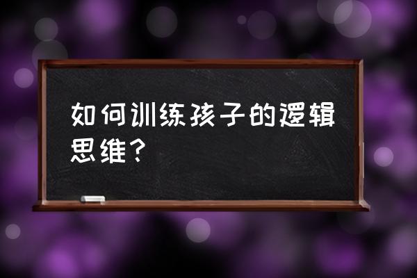 孩子大脑发育的正确方法 如何训练孩子的逻辑思维？