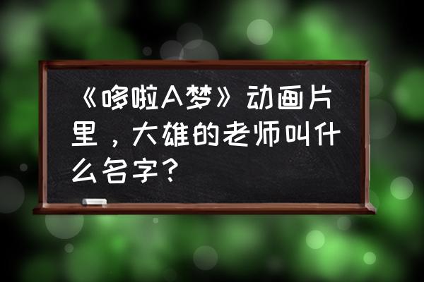 大雄怎么画全身教程 《哆啦A梦》动画片里，大雄的老师叫什么名字？