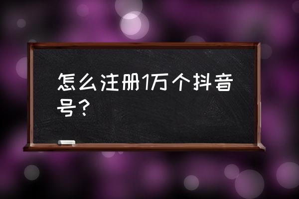 怎样做出一个好的抖音号 怎么注册1万个抖音号？