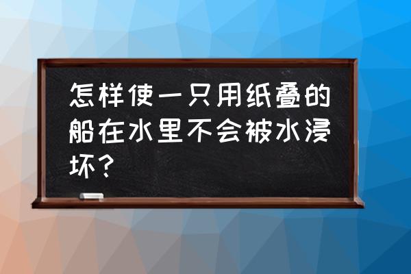 六种乌篷船的折法 怎样使一只用纸叠的船在水里不会被水浸坏？