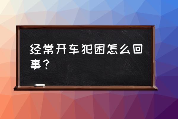 开车太累吃什么可以消除疲劳 经常开车犯困怎么回事？