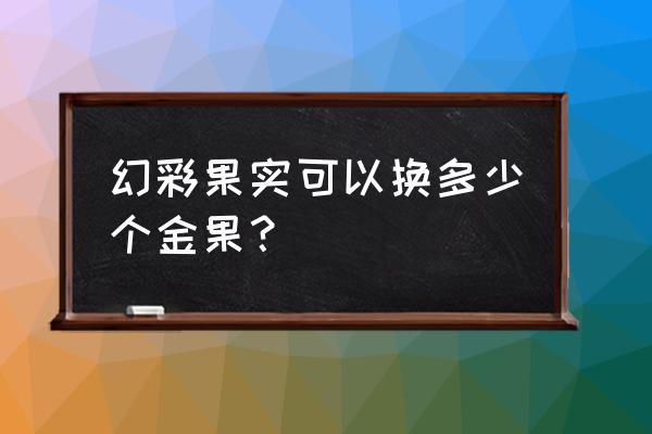 航海王幻彩之果怎么用划算 幻彩果实可以换多少个金果？