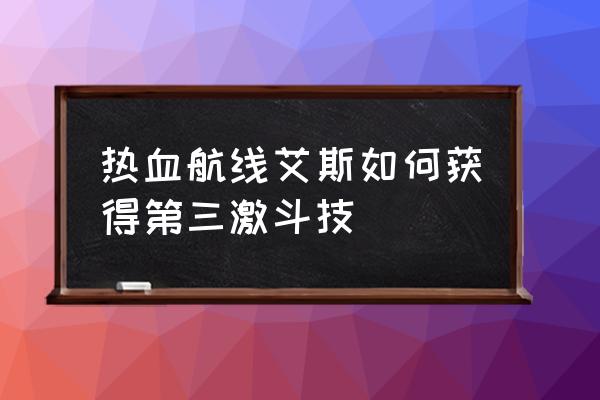 热血航线艾斯怎么100%出 热血航线艾斯如何获得第三激斗技