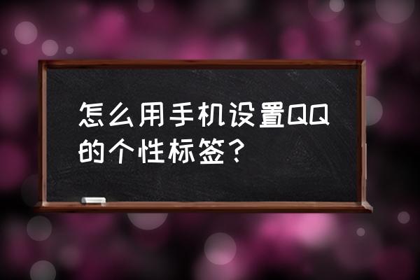 qq个性标签怎么弄成单独的一个 怎么用手机设置QQ的个性标签？