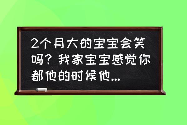 与二个月宝宝怎么交流 2个月大的宝宝会笑吗？我家宝宝感觉你都他的时候他就会笑了？