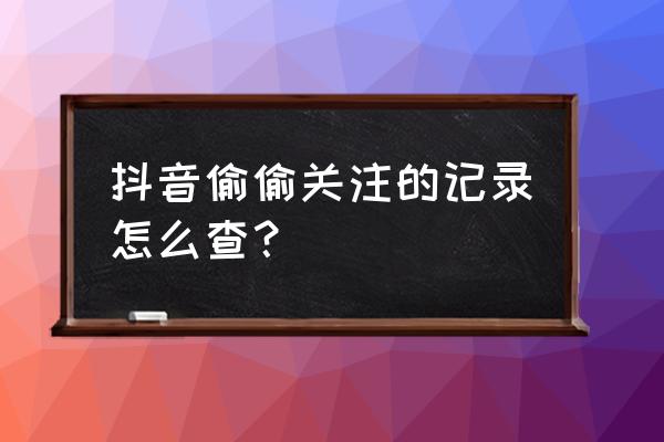 抖音直播关注的主播从哪找 抖音偷偷关注的记录怎么查？