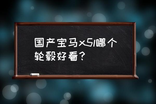 宝马x5改19寸的轮毂前255后285 国产宝马x5l哪个轮毂好看？