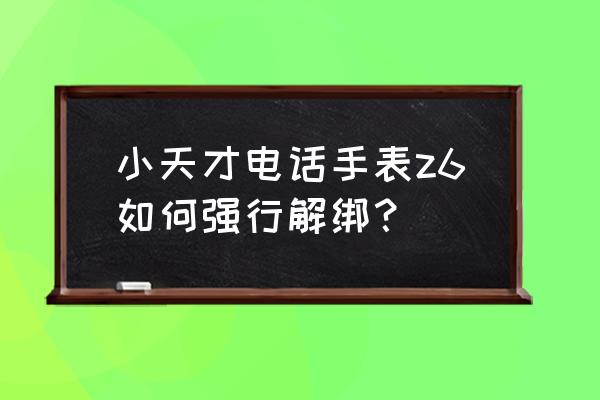 捡了一个小天才手表怎么解绑 小天才电话手表z6如何强行解绑？