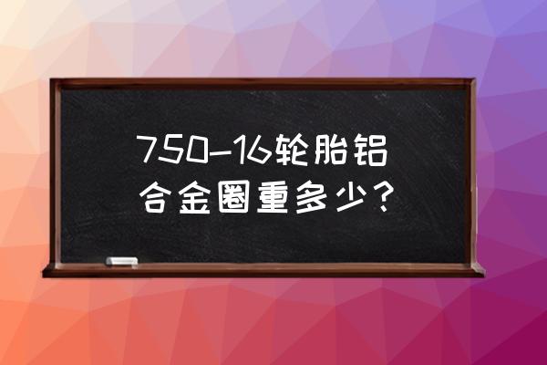 750轮胎边缘有多厚 750-16轮胎铝合金圈重多少？