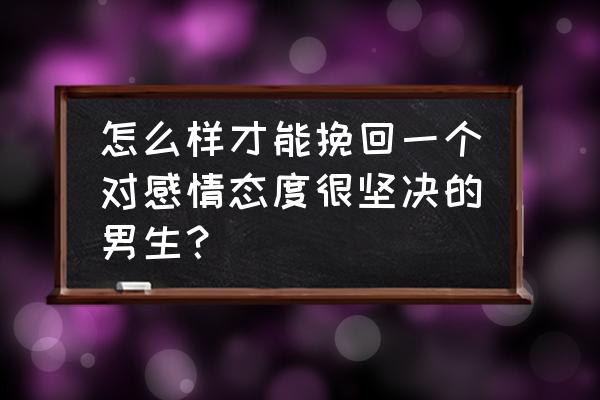 分手时如何挽留男朋友 怎么样才能挽回一个对感情态度很坚决的男生？