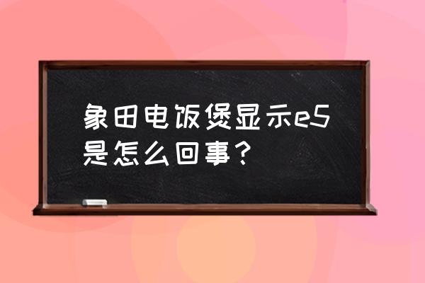 象田电饭煲通电正常不加热 象田电饭煲显示e5是怎么回事？