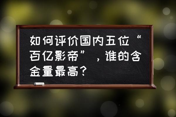 崩坏三新星之章怎么过 如何评价国内五位“百亿影帝”，谁的含金量最高？