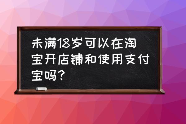 支付宝实名认证后怎么在网上开店 未满18岁可以在淘宝开店铺和使用支付宝吗？