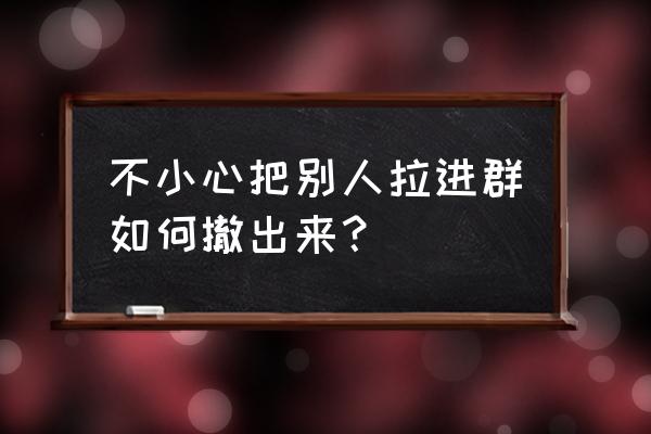 退群并删除后再想进群怎样做 不小心把别人拉进群如何撤出来？