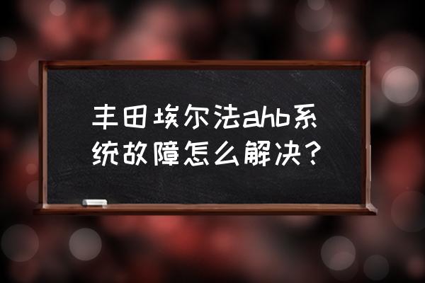 老款埃尔法钥匙换电池 丰田埃尔法ahb系统故障怎么解决？