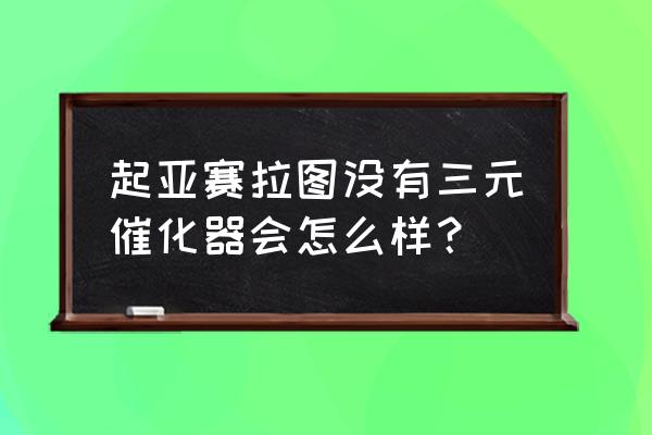 起亚车的三元催化为什么最值钱 起亚赛拉图没有三元催化器会怎么样？