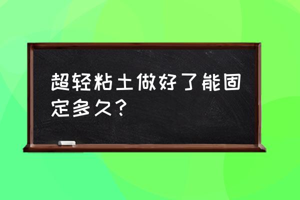 超轻粘土完整手办教程 超轻粘土做好了能固定多久？