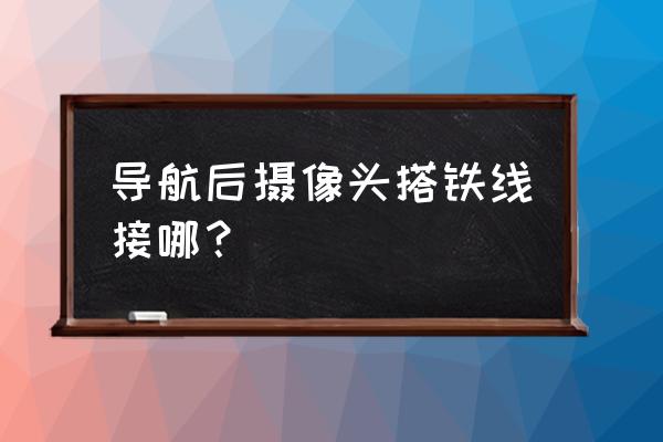 好帮手导航尾线接线图 导航后摄像头搭铁线接哪？