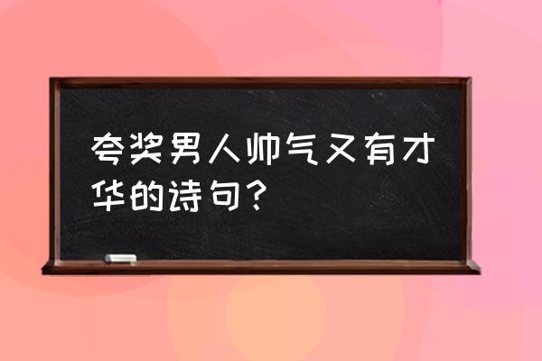 怎么高级的夸男生帅 夸奖男人帅气又有才华的诗句？