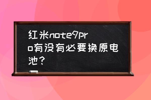 智能手机电池不耐用换电池可以不 红米note9pro有没有必要换原电池？