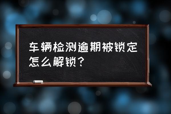 车检逾期了还能领取免检标志吗 车辆检测逾期被锁定怎么解锁？