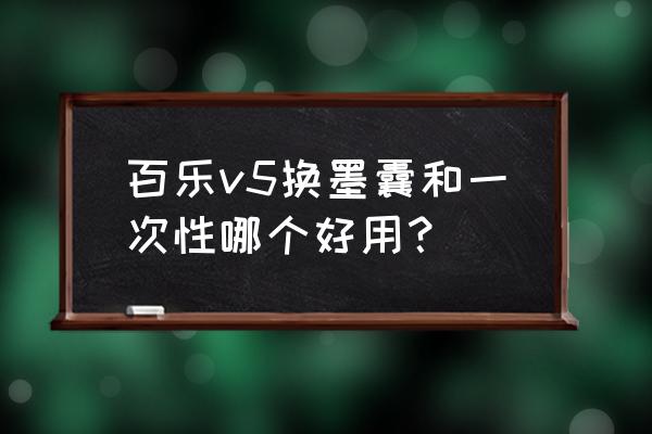 v5新手入门教程 百乐v5换墨囊和一次性哪个好用？