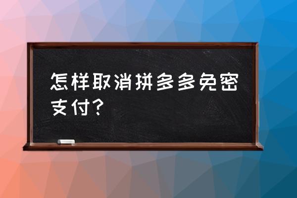 微信上拼多多免密支付咋取消 怎样取消拼多多免密支付？