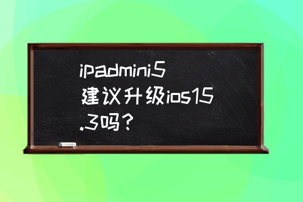 iphone5升级10.3.3还是10.3.4 ipadmini5建议升级ios15.3吗？