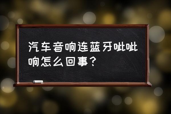 汽车音响发出滋滋的声音怎么解决 汽车音响连蓝牙呲呲响怎么回事？