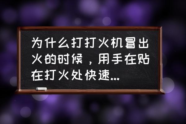 打火机怎么使用最安全 为什么打打火机冒出火的时候，用手在贴在打火处快速摸过去火就会灭了而手指也没事也不觉得痛？