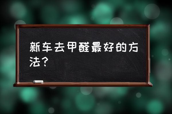 新车除去车内甲醛味道 新车去甲醛最好的方法？