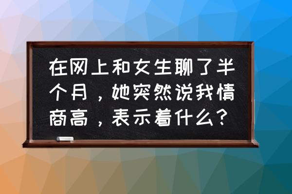 女朋友说我情商低怎么解决 在网上和女生聊了半个月，她突然说我情商高，表示着什么？