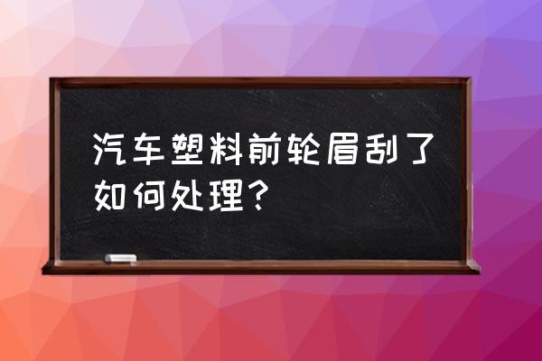 汽车黑色轮眉塑料划痕处理妙招 汽车塑料前轮眉刮了如何处理？