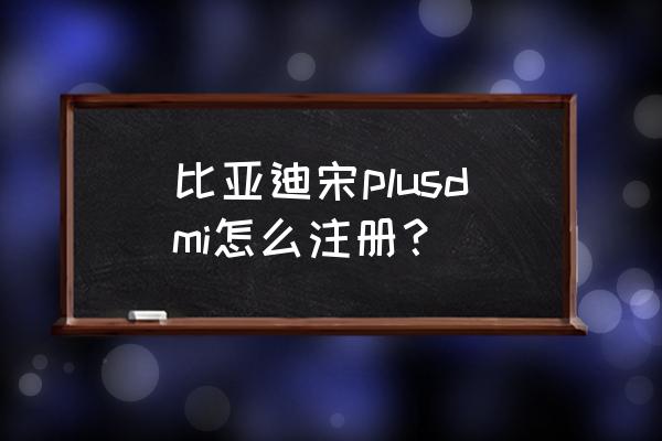 为什么比亚迪出行版不能车主认证 比亚迪宋plusdmi怎么注册？