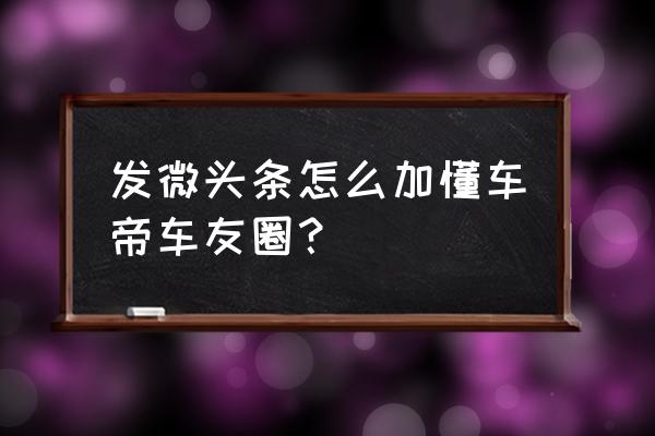 懂车帝车友圈发文有收益吗 发微头条怎么加懂车帝车友圈？