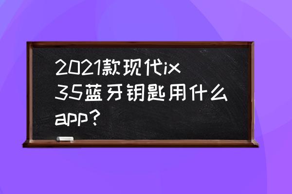 老款ix35如何连接蓝牙 2021款现代ix35蓝牙钥匙用什么app？