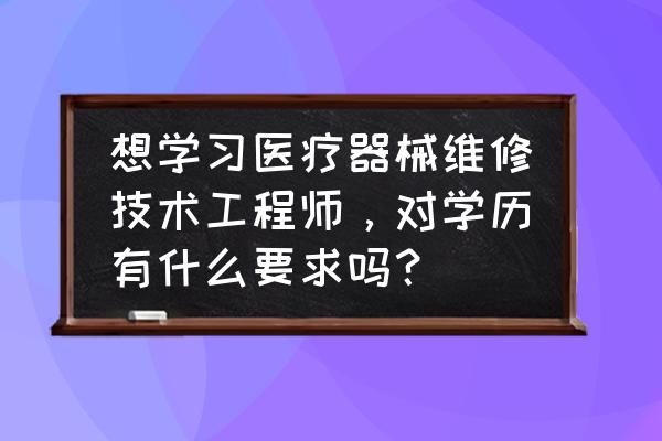 医疗器械维修要学习哪些内容 想学习医疗器械维修技术工程师，对学历有什么要求吗？