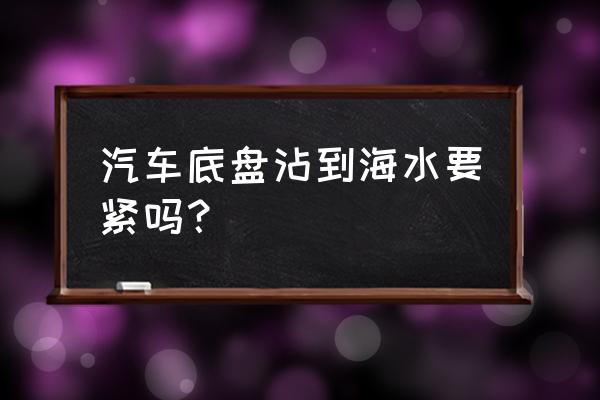 小车底盘有必要清洗吗 汽车底盘沾到海水要紧吗？