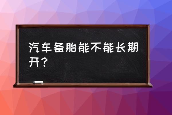 备胎一定要有但不能长期使用 汽车备胎能不能长期开？